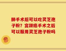 肺手术后可以吃灵芝孢子粉？宫颈癌手术之后可以服用灵芝孢子粉吗