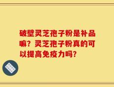 破壁灵芝孢子粉是补品嘛？灵芝孢子粉真的可以提高免疫力吗？