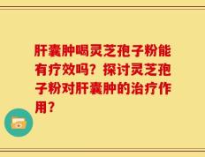 肝囊肿喝灵芝孢子粉能有疗效吗？探讨灵芝孢子粉对肝囊肿的治疗作用？
