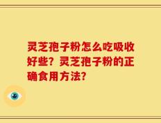 灵芝孢子粉怎么吃吸收好些？灵芝孢子粉的正确食用方法？