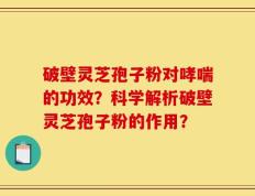 破壁灵芝孢子粉对哮喘的功效？科学解析破壁灵芝孢子粉的作用？