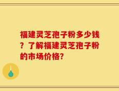 福建灵芝孢子粉多少钱？了解福建灵芝孢子粉的市场价格？