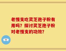 老慢支吃灵芝孢子粉有用吗？探讨灵芝孢子粉对老慢支的功效？