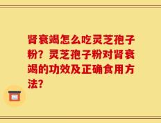 肾衰竭怎么吃灵芝孢子粉？灵芝孢子粉对肾衰竭的功效及正确食用方法？