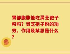 胃部腹胀能吃灵芝孢子粉吗？灵芝孢子粉的功效、作用及禁忌是什么？