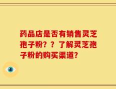 药品店是否有销售灵芝孢子粉？？了解灵芝孢子粉的购买渠道？