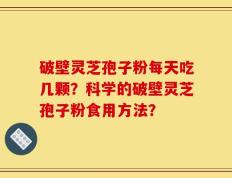 破壁灵芝孢子粉每天吃几颗？科学的破壁灵芝孢子粉食用方法？