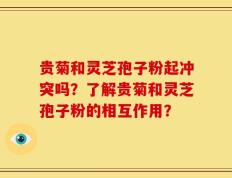 贵菊和灵芝孢子粉起冲突吗？了解贵菊和灵芝孢子粉的相互作用？