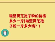 破壁灵芝孢子粉的价格多少一斤(破壁灵芝孢子粉一斤多少钱？)