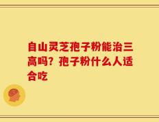 自山灵芝孢子粉能治三高吗？孢子粉什么人适合吃