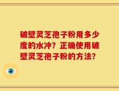 破壁灵芝孢子粉用多少度的水冲？正确使用破壁灵芝孢子粉的方法？