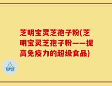 芝明宝灵芝孢子粉(芝明宝灵芝孢子粉——提高免疫力的超级食品)