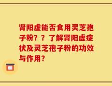肾阳虚能否食用灵芝孢子粉？？了解肾阳虚症状及灵芝孢子粉的功效与作用？