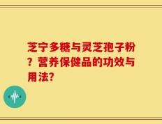 芝宁多糖与灵芝孢子粉？营养保健品的功效与用法？