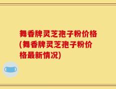 舞香牌灵芝孢子粉价格(舞香牌灵芝孢子粉价格最新情况)