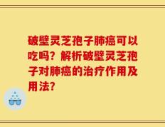 破壁灵芝孢子肺癌可以吃吗？解析破壁灵芝孢子对肺癌的治疗作用及用法？