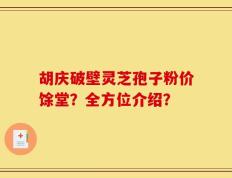 胡庆破壁灵芝孢子粉价馀堂？全方位介绍？
