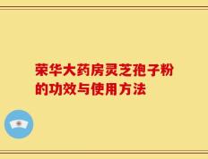荣华大药房灵芝孢子粉的功效与使用方法