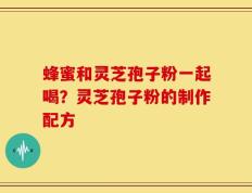 蜂蜜和灵芝孢子粉一起喝？灵芝孢子粉的制作配方