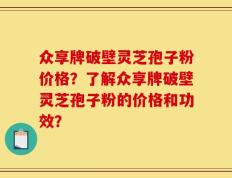 众享牌破壁灵芝孢子粉价格？了解众享牌破壁灵芝孢子粉的价格和功效？