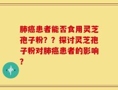 肺癌患者能否食用灵芝孢子粉？？探讨灵芝孢子粉对肺癌患者的影响？