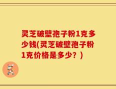 灵芝破壁孢子粉1克多少钱(灵芝破壁孢子粉1克价格是多少？)