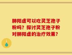 肺阳虚可以吃灵芝孢子粉吗？探讨灵芝孢子粉对肺阳虚的治疗效果？
