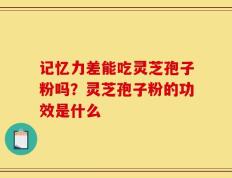 记忆力差能吃灵芝孢子粉吗？灵芝孢子粉的功效是什么