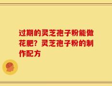 过期的灵芝孢子粉能做花肥？灵芝孢子粉的制作配方