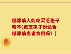 糖尿病人能吃灵芝孢子粉不(灵芝孢子粉适合糖尿病患者食用吗？)