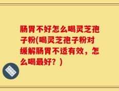 肠胃不好怎么喝灵芝孢子粉(喝灵芝孢子粉对缓解肠胃不适有效，怎么喝最好？)