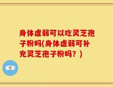 身体虚弱可以吃灵芝孢子粉吗(身体虚弱可补充灵芝孢子粉吗？)