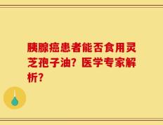 胰腺癌患者能否食用灵芝孢子油？医学专家解析？