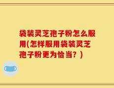 袋装灵芝孢子粉怎么服用(怎样服用袋装灵芝孢子粉更为恰当？)