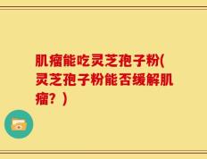 肌瘤能吃灵芝孢子粉(灵芝孢子粉能否缓解肌瘤？)