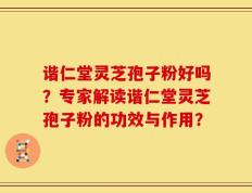 谐仁堂灵芝孢子粉好吗？专家解读谐仁堂灵芝孢子粉的功效与作用？