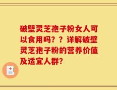 破壁灵芝孢子粉女人可以食用吗？？详解破壁灵芝孢子粉的营养价值及适宜人群？