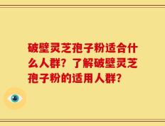破壁灵芝孢子粉适合什么人群？了解破壁灵芝孢子粉的适用人群？