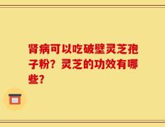 肾病可以吃破壁灵芝孢子粉？灵芝的功效有哪些？