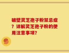 破壁灵芝孢子粉禁忌症？详解灵芝孢子粉的使用注意事项？