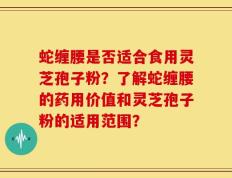 蛇缠腰是否适合食用灵芝孢子粉？了解蛇缠腰的药用价值和灵芝孢子粉的适用范围？