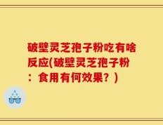 破壁灵芝孢子粉吃有啥反应(破壁灵芝孢子粉：食用有何效果？)
