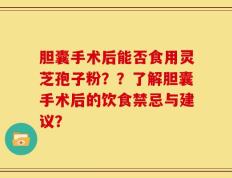 胆囊手术后能否食用灵芝孢子粉？？了解胆囊手术后的饮食禁忌与建议？