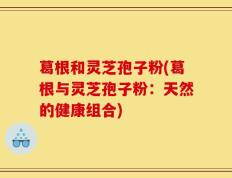 葛根和灵芝孢子粉(葛根与灵芝孢子粉：天然的健康组合)