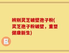 辨别灵芝破壁孢子粉(灵芝孢子粉破壁，重塑健康新生)