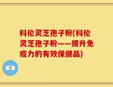 科伦灵芝孢子粉(科伦灵芝孢子粉——提升免疫力的有效保健品)