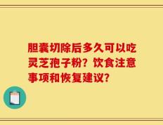 胆囊切除后多久可以吃灵芝孢子粉？饮食注意事项和恢复建议？