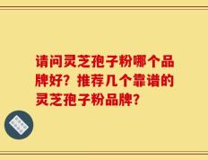 请问灵芝孢子粉哪个品牌好？推荐几个靠谱的灵芝孢子粉品牌？