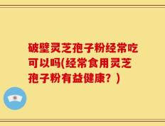 破壁灵芝孢子粉经常吃可以吗(经常食用灵芝孢子粉有益健康？)