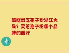 破壁灵芝孢子粉浙江大晟？灵芝孢子粉哪个品牌的最好